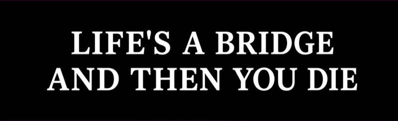 LIFE'S A BRIDGE · AND THEN YOU DIE