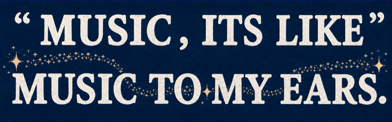 “MUSIC, IT'S LIKE” · MUSIC TO MY EARS.